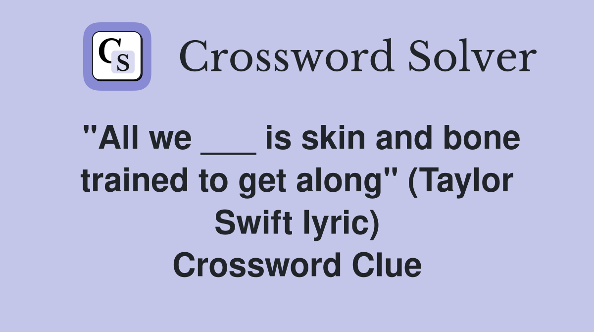 "All we ___ is skin and bone trained to get along" (Taylor Swift lyric